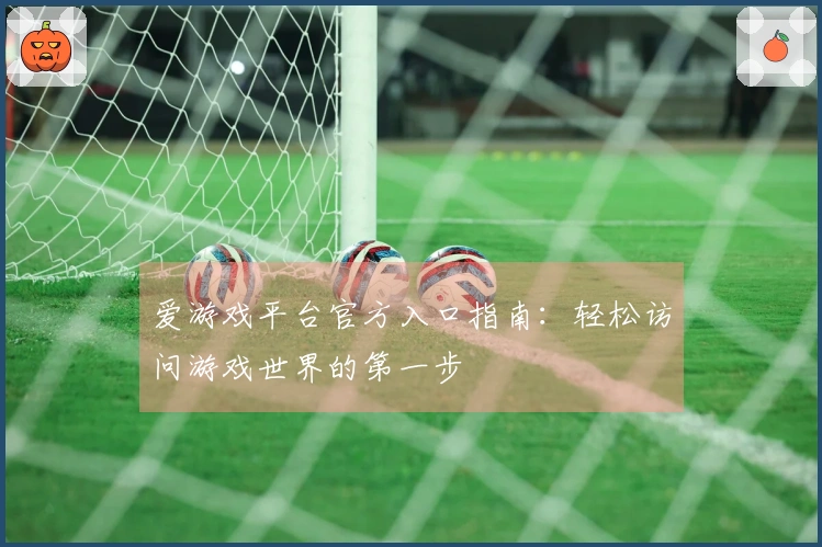 爱游戏平台官方入口指南:轻松访问游戏世界的第一步