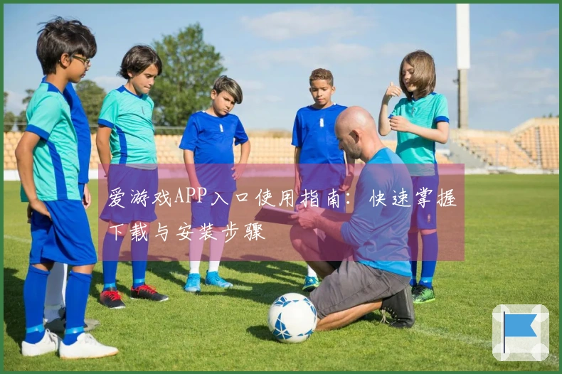 爱游戏APP入口使用指南：快速掌握下载与安装步骤