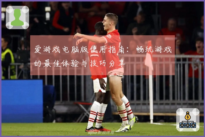 爱游戏电脑版使用指南：畅玩游戏的最佳体验与技巧分享