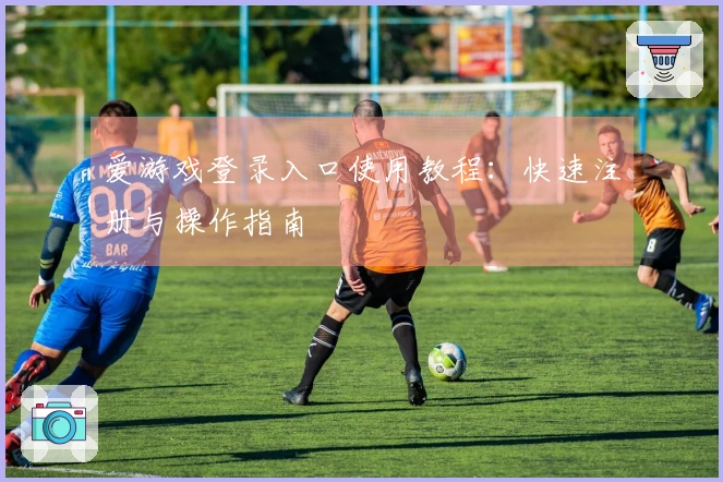 爱游戏登录入口使用教程：快速注册与操作指南