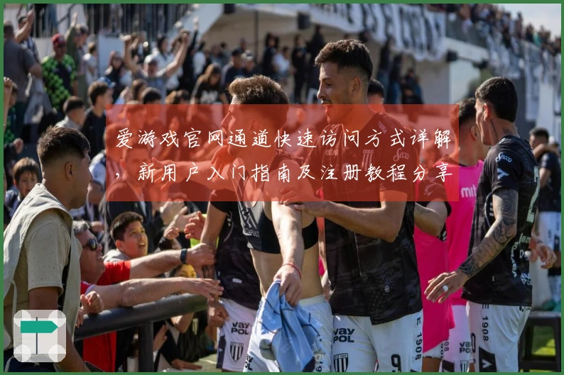 爱游戏官网通道快速访问方式详解，新用户入门指南及注册教程分享