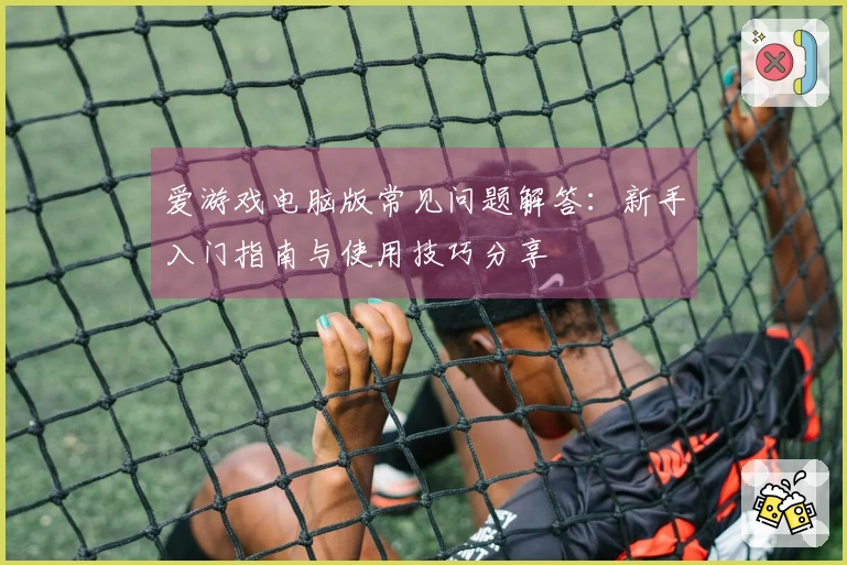 爱游戏电脑版常见问题解答：新手入门指南与使用技巧分享