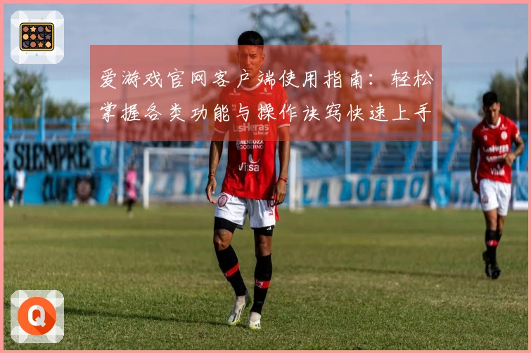 爱游戏官网客户端使用指南：轻松掌握各类功能与操作诀窍快速上手