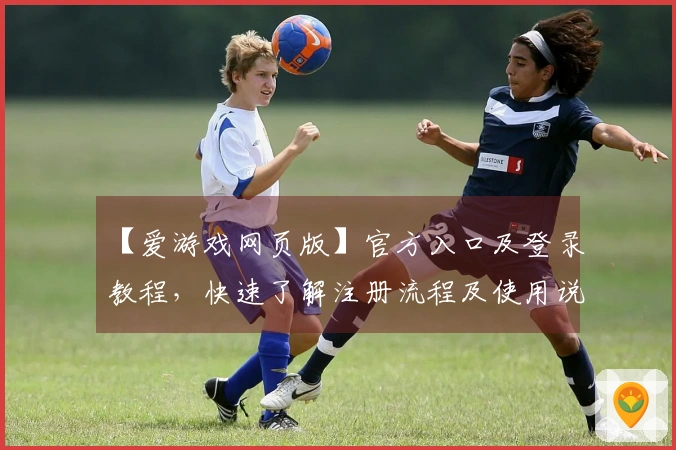 【爱游戏网页版】官方入口及登录教程，快速了解注册流程及使用说明