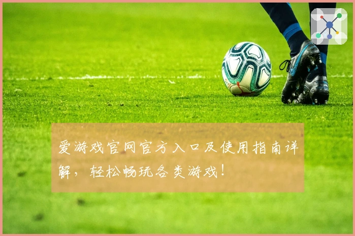 爱游戏官网官方入口及使用指南详解，轻松畅玩各类游戏！
