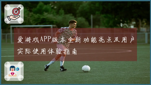 爱游戏APP版本全新功能亮点及用户实际使用体验指南