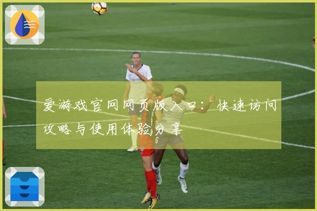 爱游戏官网网页版入口：快速访问攻略与使用体验分享