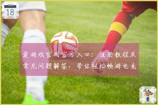 爱游戏官网官方入口：注册教程及常见问题解答，带你轻松畅游电竞世界
