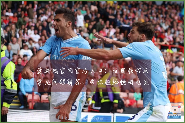 爱游戏官网官方入口：注册教程及常见问题解答，带你轻松畅游电竞世界