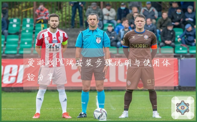 爱游戏PC端安装步骤说明与使用体验分享