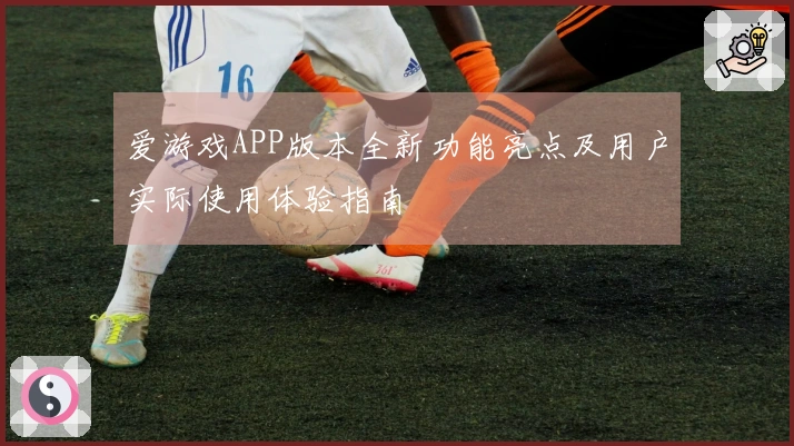 爱游戏APP版本全新功能亮点及用户实际使用体验指南