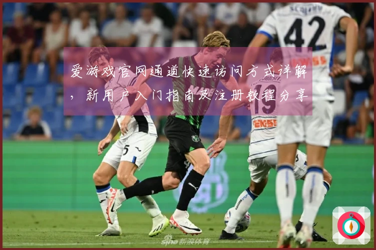 爱游戏官网通道快速访问方式详解，新用户入门指南及注册教程分享