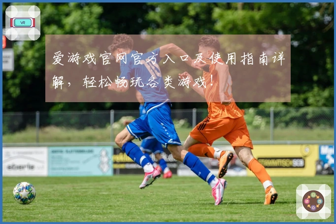 爱游戏官网官方入口及使用指南详解，轻松畅玩各类游戏！